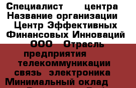 Специалист Call-центра › Название организации ­ Центр Эффективных Финансовых Инноваций, ООО › Отрасль предприятия ­ IT, телекоммуникации, связь, электроника › Минимальный оклад ­ 20 000 - Все города Работа » Вакансии   . Приморский край,Лесозаводский г. о. 